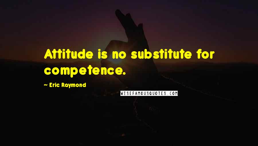 Eric Raymond Quotes: Attitude is no substitute for competence.