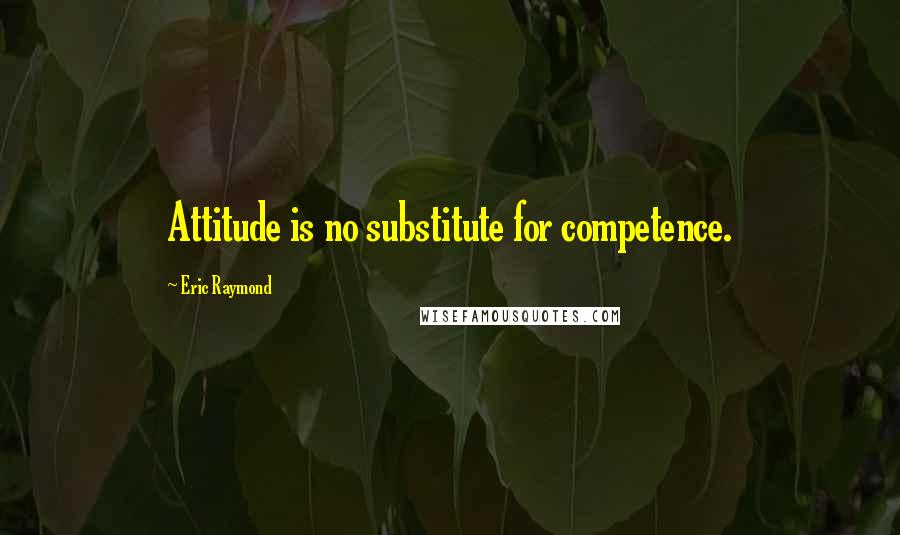 Eric Raymond Quotes: Attitude is no substitute for competence.