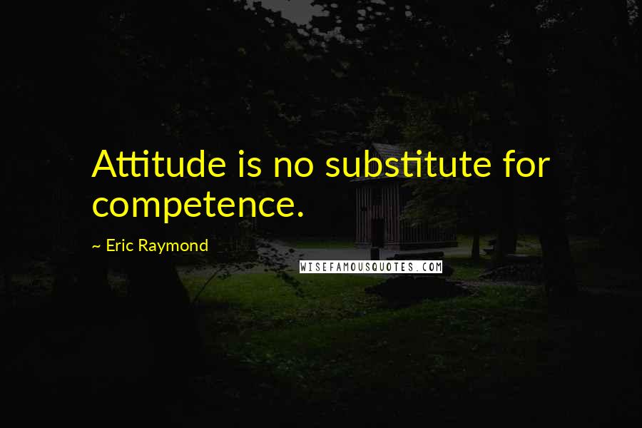 Eric Raymond Quotes: Attitude is no substitute for competence.
