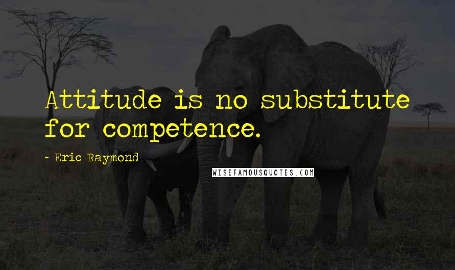 Eric Raymond Quotes: Attitude is no substitute for competence.
