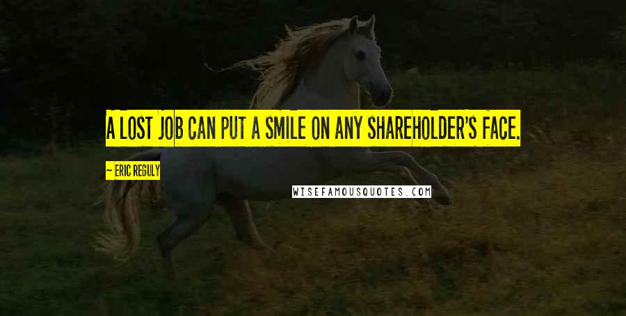 Eric Reguly Quotes: A lost job can put a smile on any shareholder's face.