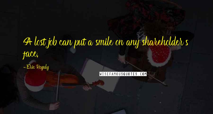 Eric Reguly Quotes: A lost job can put a smile on any shareholder's face.