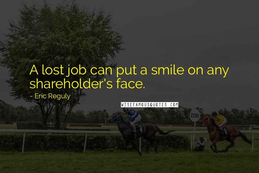 Eric Reguly Quotes: A lost job can put a smile on any shareholder's face.