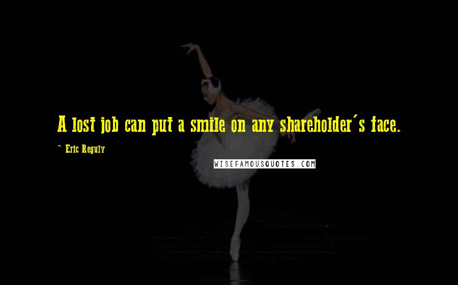 Eric Reguly Quotes: A lost job can put a smile on any shareholder's face.