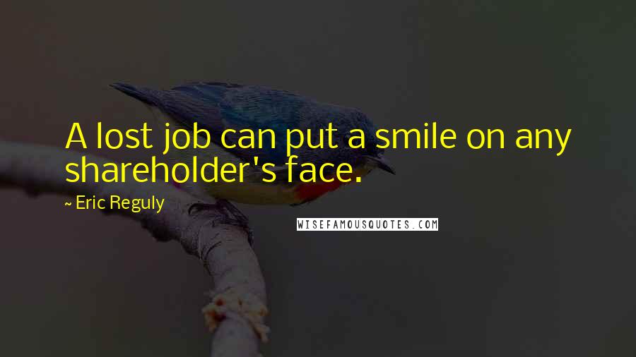 Eric Reguly Quotes: A lost job can put a smile on any shareholder's face.