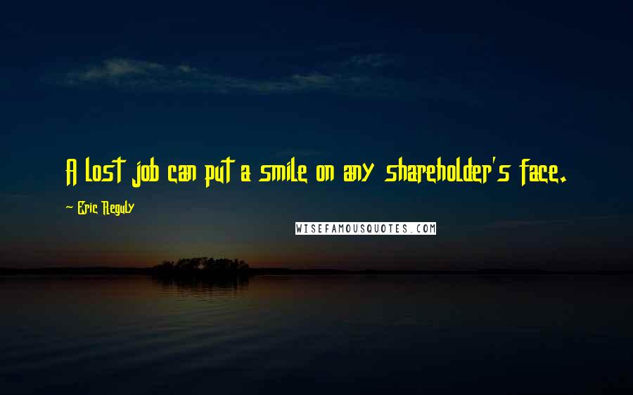 Eric Reguly Quotes: A lost job can put a smile on any shareholder's face.