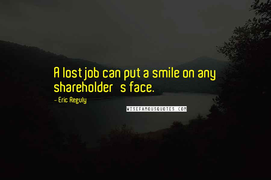 Eric Reguly Quotes: A lost job can put a smile on any shareholder's face.