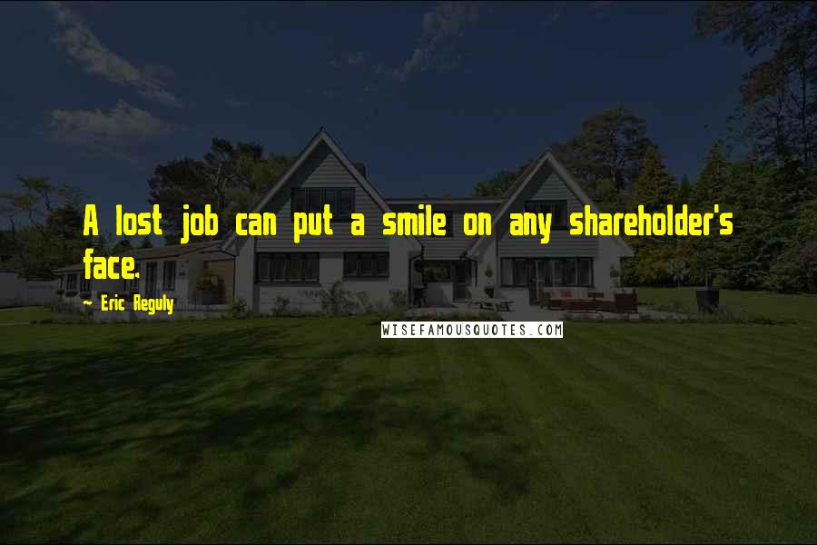 Eric Reguly Quotes: A lost job can put a smile on any shareholder's face.