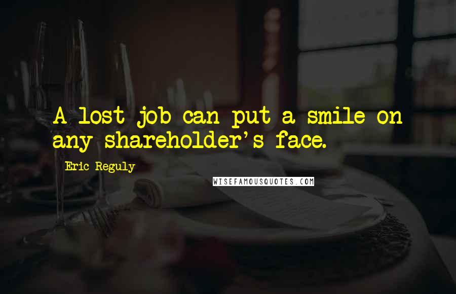 Eric Reguly Quotes: A lost job can put a smile on any shareholder's face.