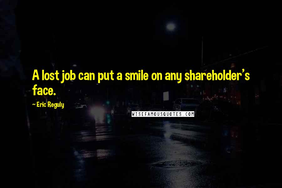 Eric Reguly Quotes: A lost job can put a smile on any shareholder's face.