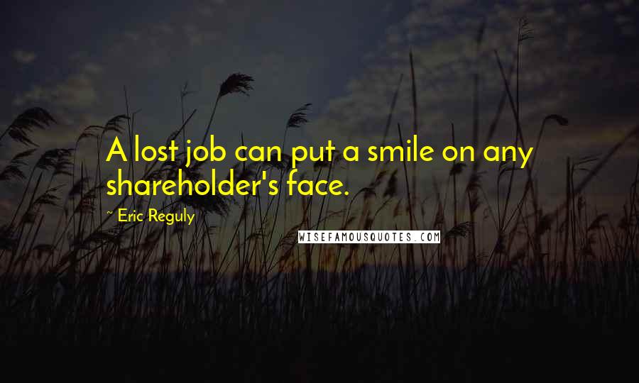 Eric Reguly Quotes: A lost job can put a smile on any shareholder's face.