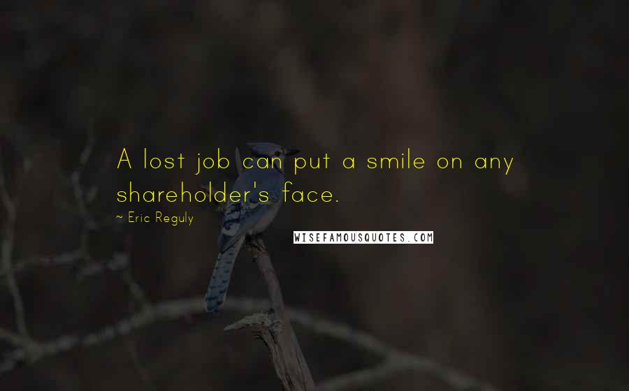 Eric Reguly Quotes: A lost job can put a smile on any shareholder's face.