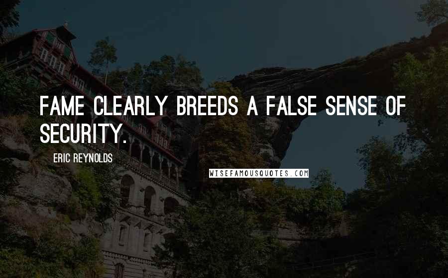 Eric Reynolds Quotes: Fame clearly breeds a false sense of security.