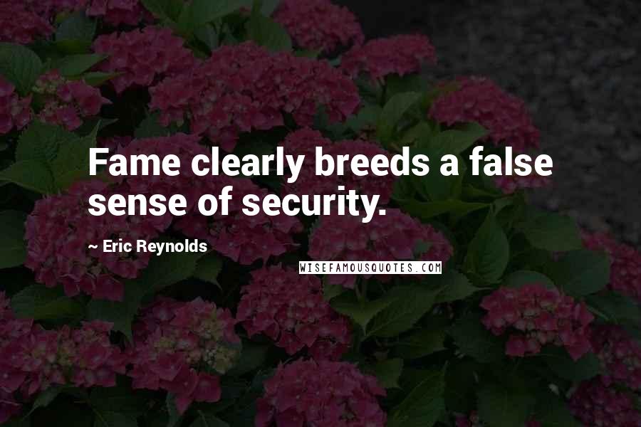 Eric Reynolds Quotes: Fame clearly breeds a false sense of security.