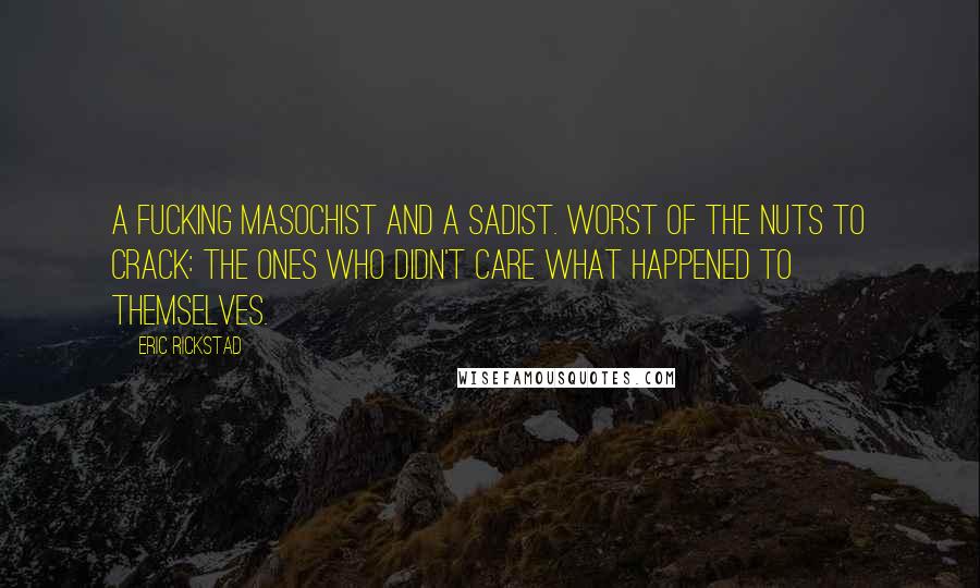 Eric Rickstad Quotes: A fucking masochist and a sadist. Worst of the nuts to crack: the ones who didn't care what happened to themselves.