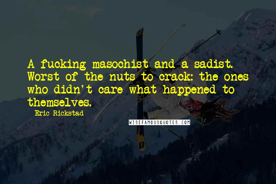 Eric Rickstad Quotes: A fucking masochist and a sadist. Worst of the nuts to crack: the ones who didn't care what happened to themselves.