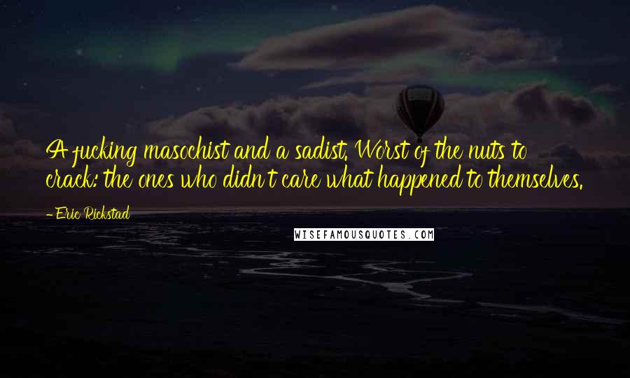 Eric Rickstad Quotes: A fucking masochist and a sadist. Worst of the nuts to crack: the ones who didn't care what happened to themselves.