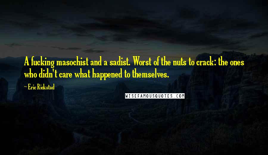 Eric Rickstad Quotes: A fucking masochist and a sadist. Worst of the nuts to crack: the ones who didn't care what happened to themselves.