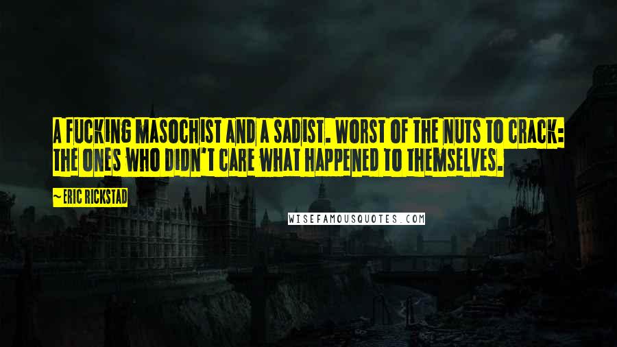 Eric Rickstad Quotes: A fucking masochist and a sadist. Worst of the nuts to crack: the ones who didn't care what happened to themselves.