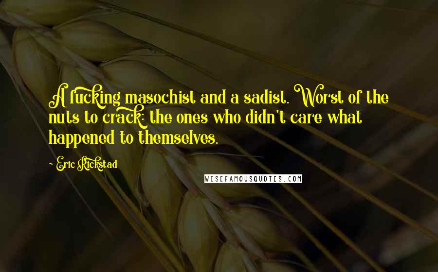 Eric Rickstad Quotes: A fucking masochist and a sadist. Worst of the nuts to crack: the ones who didn't care what happened to themselves.