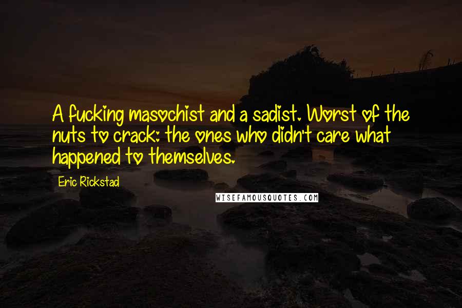 Eric Rickstad Quotes: A fucking masochist and a sadist. Worst of the nuts to crack: the ones who didn't care what happened to themselves.