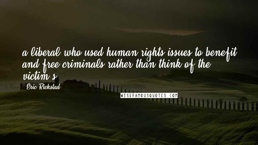 Eric Rickstad Quotes: a liberal who used human-rights issues to benefit and free criminals rather than think of the victim's
