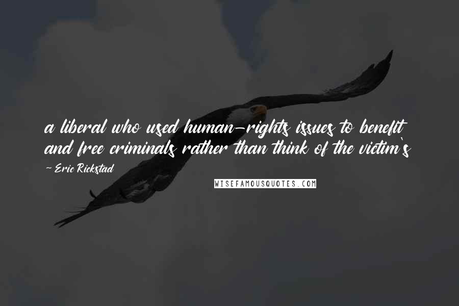Eric Rickstad Quotes: a liberal who used human-rights issues to benefit and free criminals rather than think of the victim's