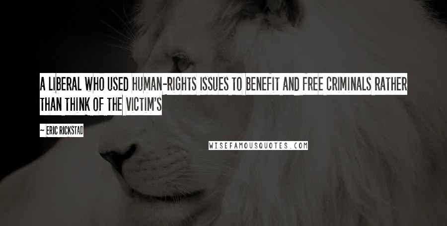 Eric Rickstad Quotes: a liberal who used human-rights issues to benefit and free criminals rather than think of the victim's