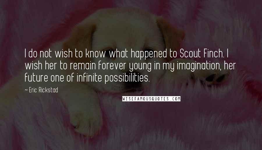 Eric Rickstad Quotes: I do not wish to know what happened to Scout Finch. I wish her to remain forever young in my imagination, her future one of infinite possibilities.