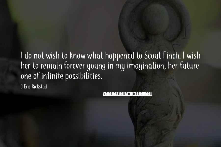 Eric Rickstad Quotes: I do not wish to know what happened to Scout Finch. I wish her to remain forever young in my imagination, her future one of infinite possibilities.