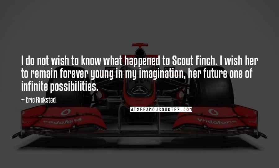 Eric Rickstad Quotes: I do not wish to know what happened to Scout Finch. I wish her to remain forever young in my imagination, her future one of infinite possibilities.