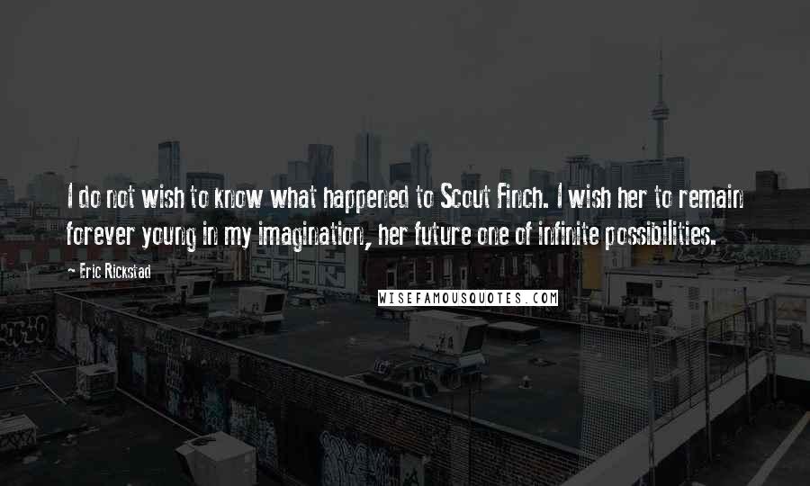 Eric Rickstad Quotes: I do not wish to know what happened to Scout Finch. I wish her to remain forever young in my imagination, her future one of infinite possibilities.