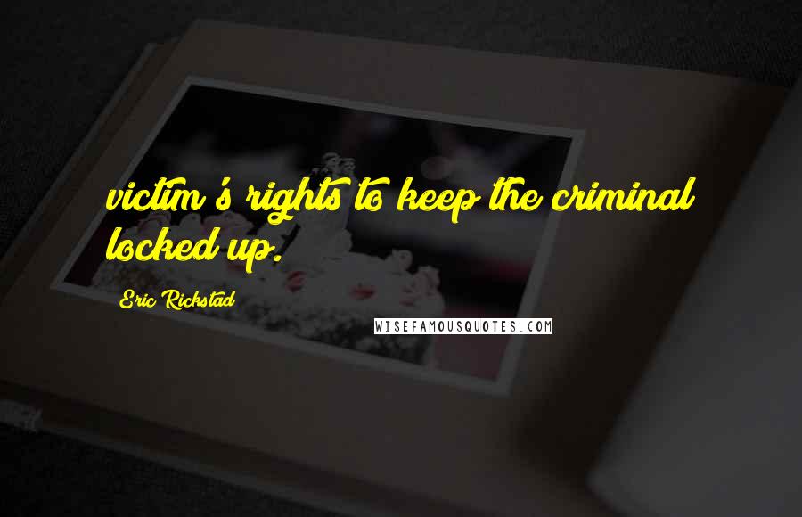 Eric Rickstad Quotes: victim's rights to keep the criminal locked up.