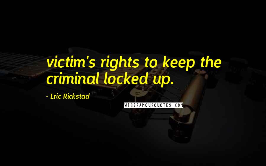 Eric Rickstad Quotes: victim's rights to keep the criminal locked up.