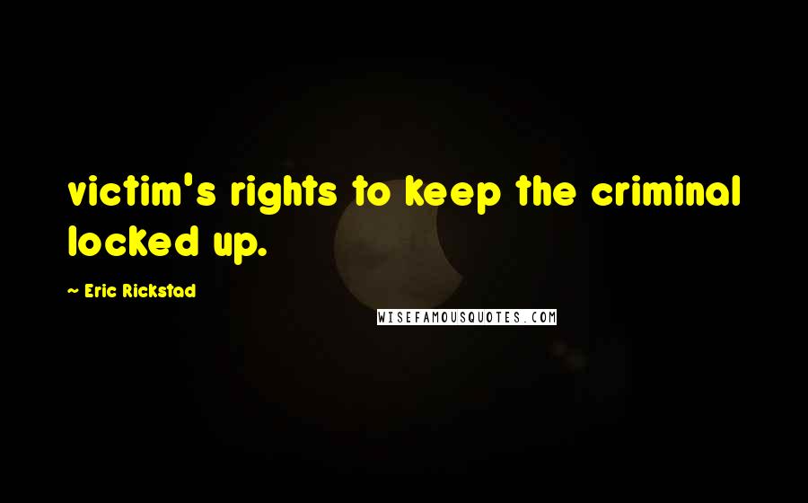 Eric Rickstad Quotes: victim's rights to keep the criminal locked up.