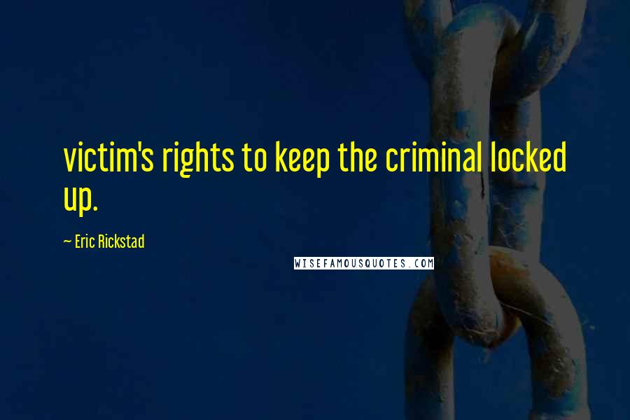 Eric Rickstad Quotes: victim's rights to keep the criminal locked up.
