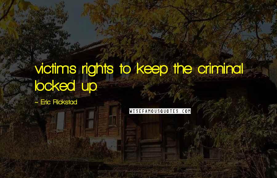 Eric Rickstad Quotes: victim's rights to keep the criminal locked up.