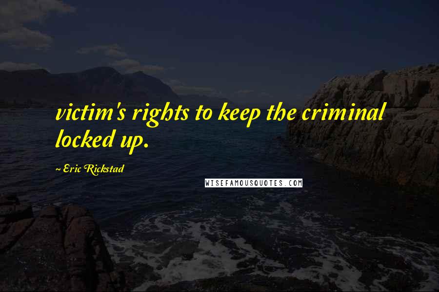 Eric Rickstad Quotes: victim's rights to keep the criminal locked up.