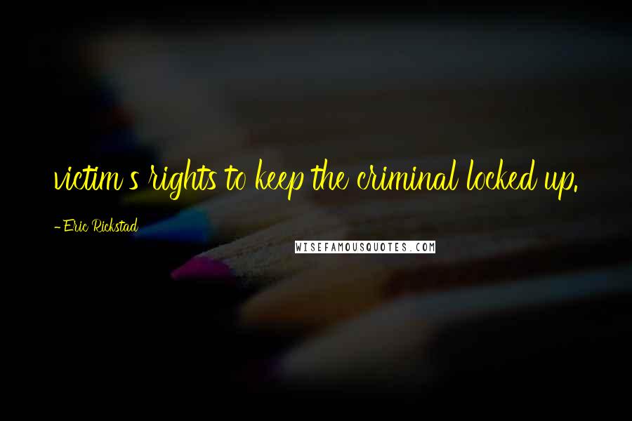 Eric Rickstad Quotes: victim's rights to keep the criminal locked up.