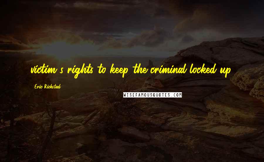 Eric Rickstad Quotes: victim's rights to keep the criminal locked up.