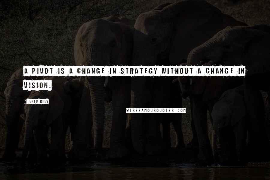 Eric Ries Quotes: A pivot is a change in strategy without a change in vision.