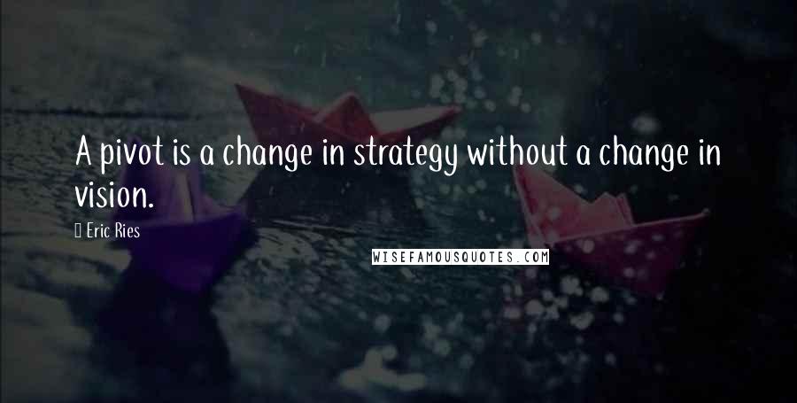 Eric Ries Quotes: A pivot is a change in strategy without a change in vision.