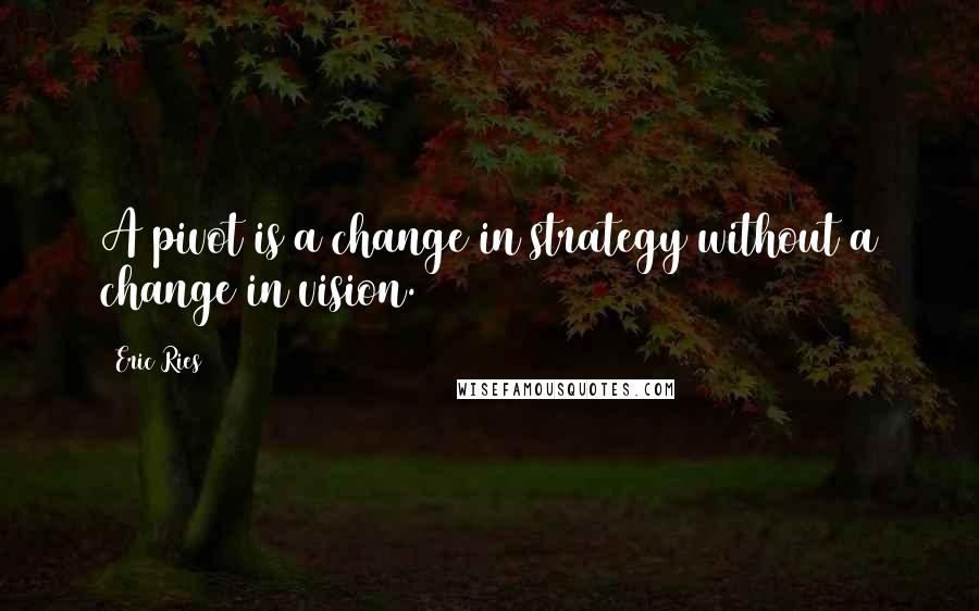 Eric Ries Quotes: A pivot is a change in strategy without a change in vision.