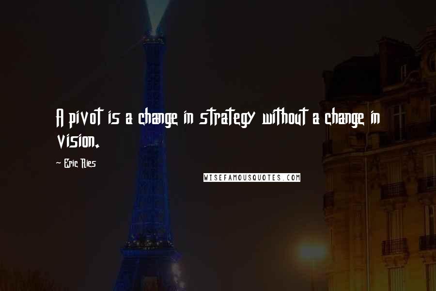 Eric Ries Quotes: A pivot is a change in strategy without a change in vision.