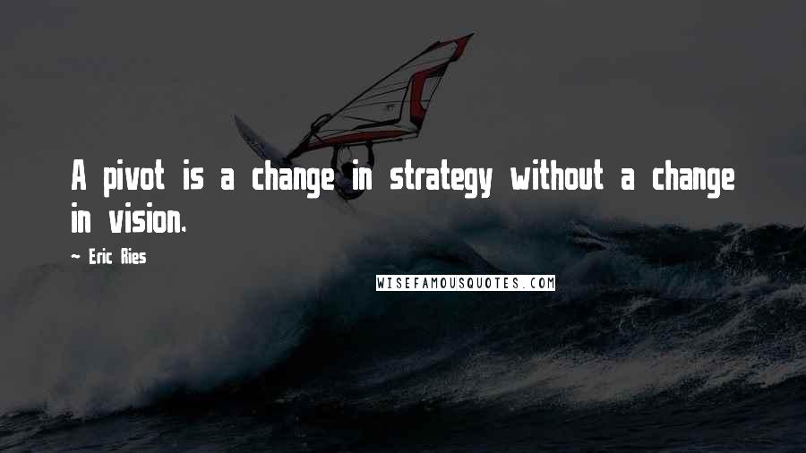 Eric Ries Quotes: A pivot is a change in strategy without a change in vision.