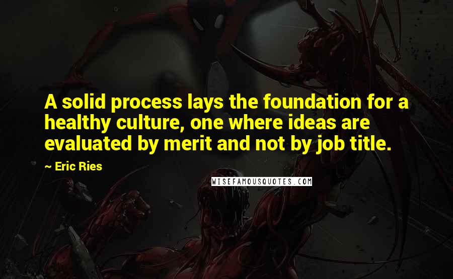 Eric Ries Quotes: A solid process lays the foundation for a healthy culture, one where ideas are evaluated by merit and not by job title.