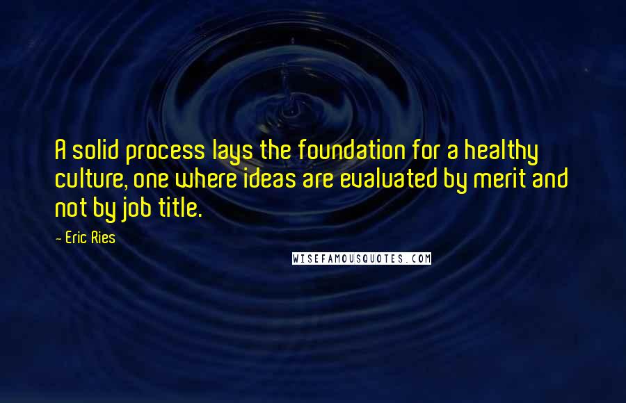 Eric Ries Quotes: A solid process lays the foundation for a healthy culture, one where ideas are evaluated by merit and not by job title.