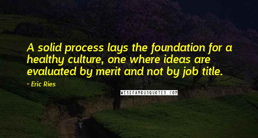 Eric Ries Quotes: A solid process lays the foundation for a healthy culture, one where ideas are evaluated by merit and not by job title.