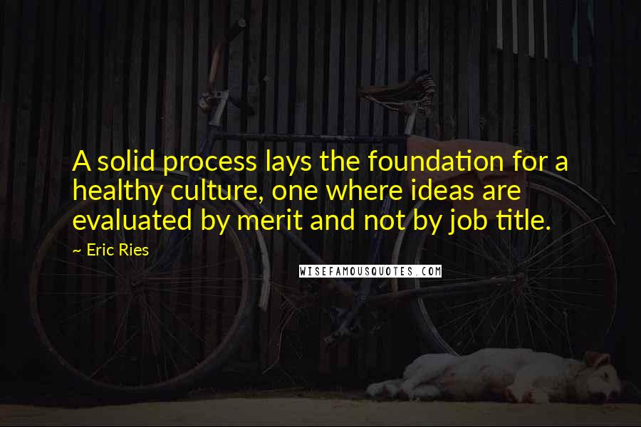 Eric Ries Quotes: A solid process lays the foundation for a healthy culture, one where ideas are evaluated by merit and not by job title.