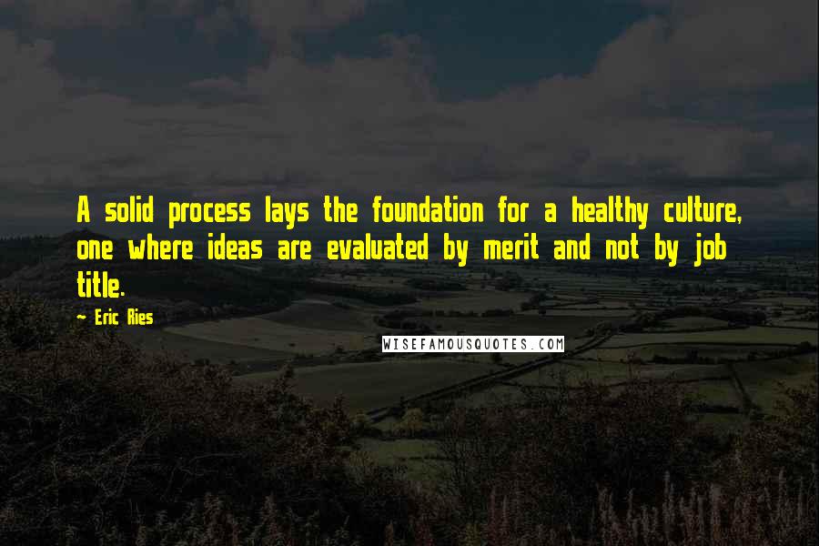 Eric Ries Quotes: A solid process lays the foundation for a healthy culture, one where ideas are evaluated by merit and not by job title.